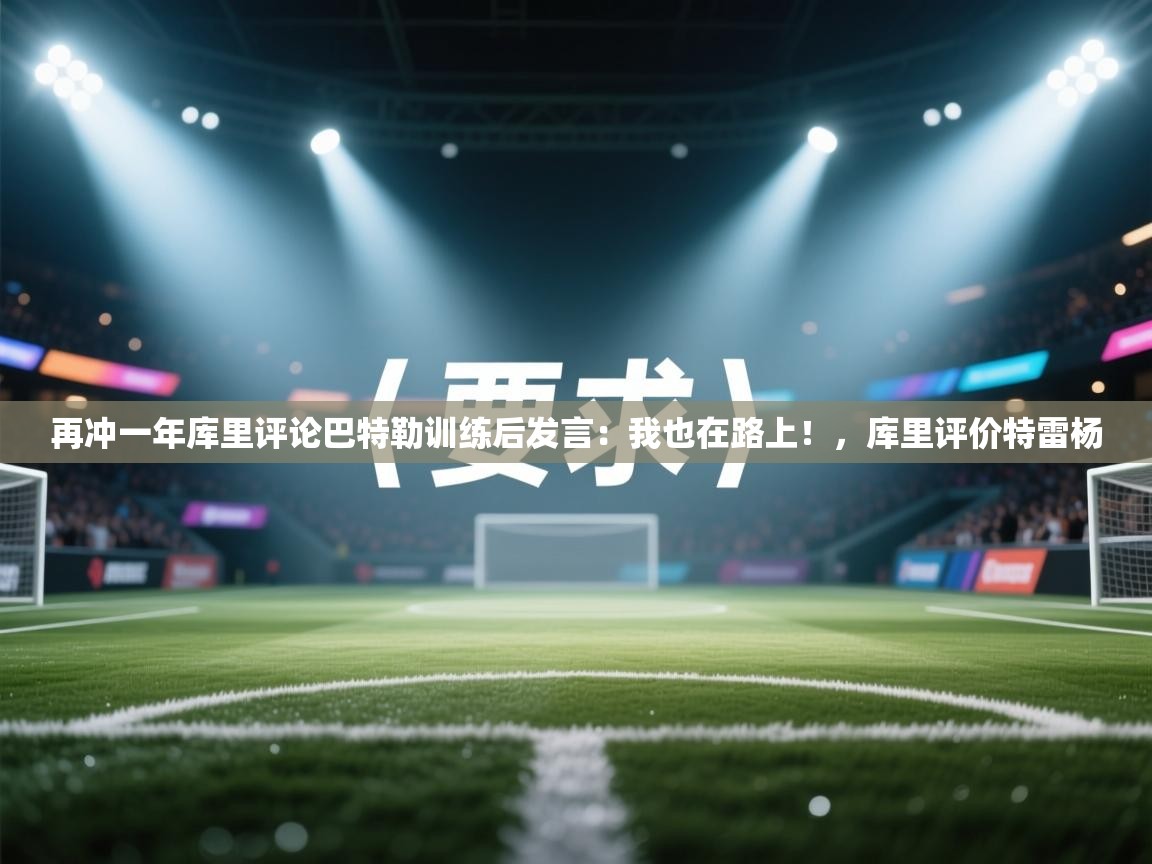 再冲一年库里评论巴特勒训练后发言：我也在路上！，库里评价特雷杨