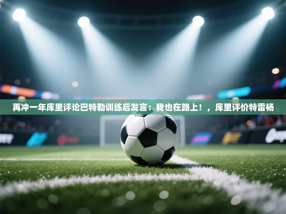 再冲一年库里评论巴特勒训练后发言:我也在路上!,库里评价特雷杨 第2张