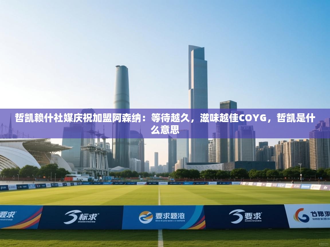 哲凯赖什社媒庆祝加盟阿森纳：等待越久，滋味越佳COYG，哲凯是什么意思