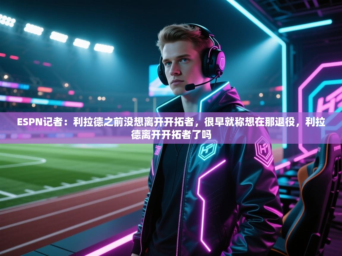 ESPN记者:利拉德之前没想离开开拓者,很早就称想在那退役,利拉德离开开拓者了吗 第2张