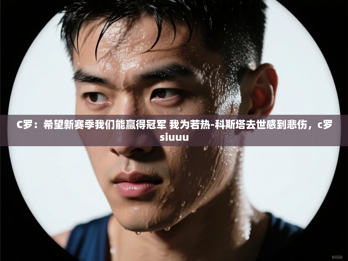 C罗:希望新赛季我们能赢得冠军 我为若热-科斯塔去世感到悲伤,c罗siuuu