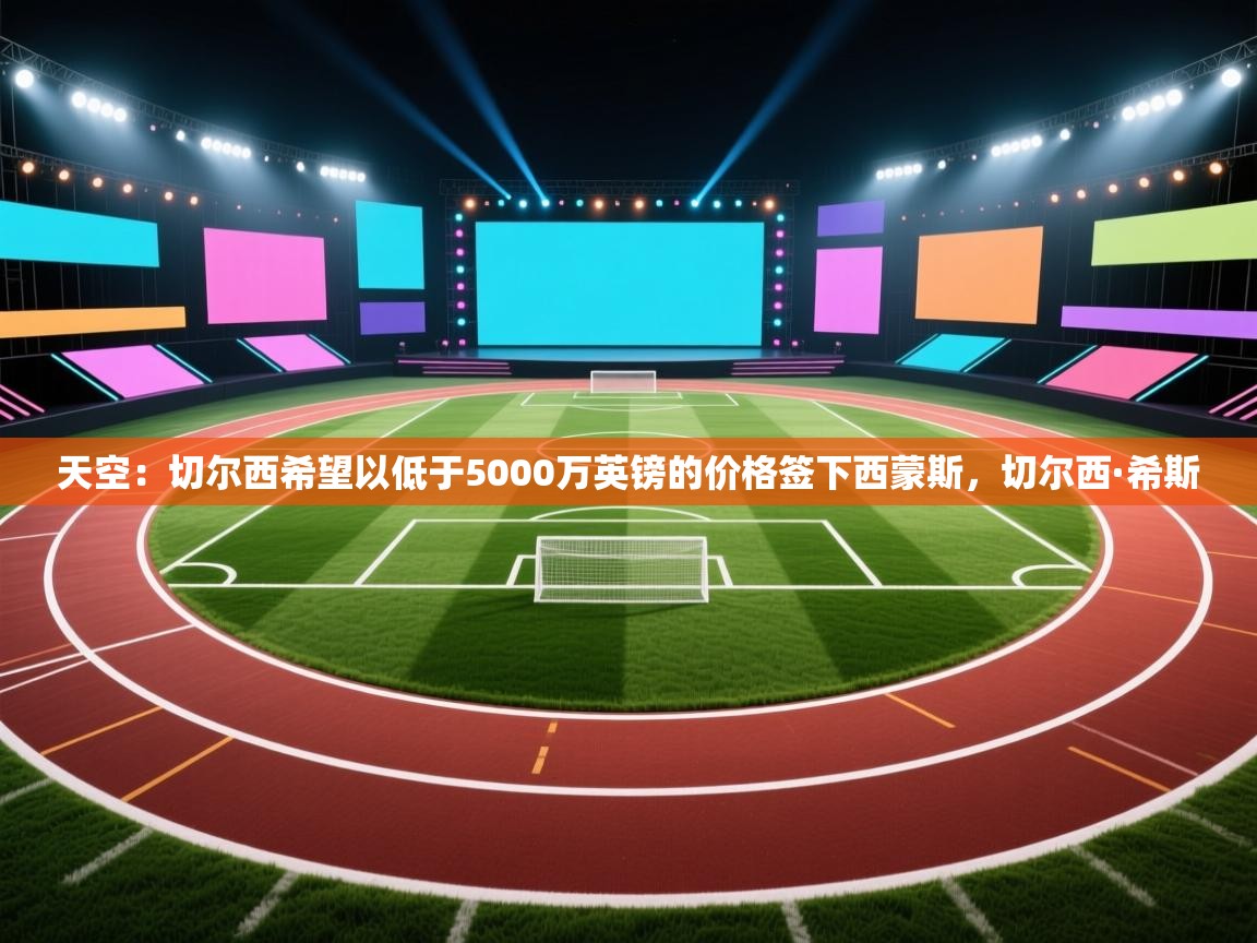 天空：切尔西希望以低于5000万英镑的价格签下西蒙斯，切尔西·希斯