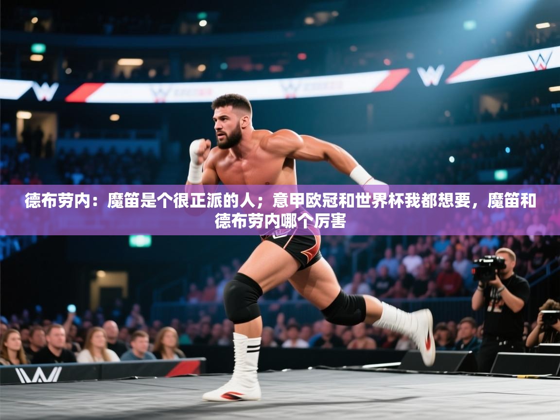 德布劳内：魔笛是个很正派的人；意甲欧冠和世界杯我都想要，魔笛和德布劳内哪个厉害