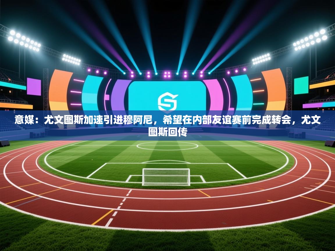 意媒：尤文图斯加速引进穆阿尼，希望在内部友谊赛前完成转会，尤文图斯回传  第1张