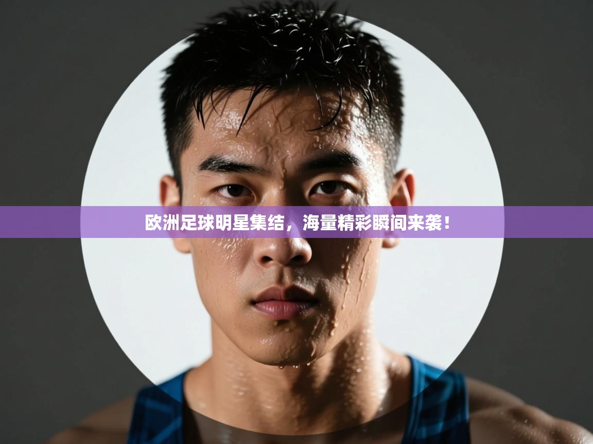 欧洲足球明星集结，海量精彩瞬间来袭！