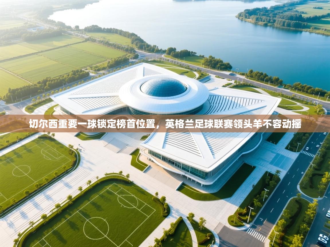 切尔西重要一球锁定榜首位置,英格兰足球联赛领头羊不容动摇 第2张