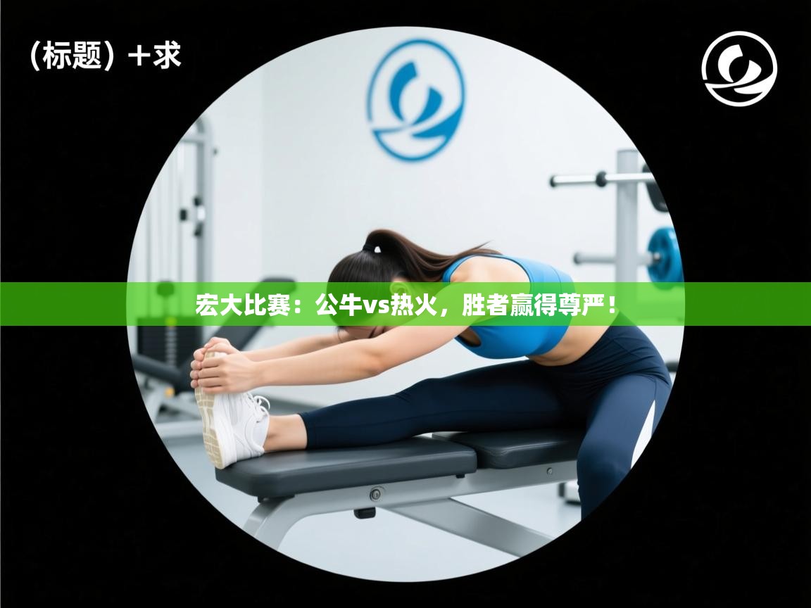 宏大比赛：公牛vs热火，胜者赢得尊严！  第2张