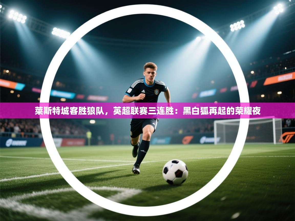 莱斯特城客胜狼队，英超联赛三连胜：黑白狐再起的荣耀夜