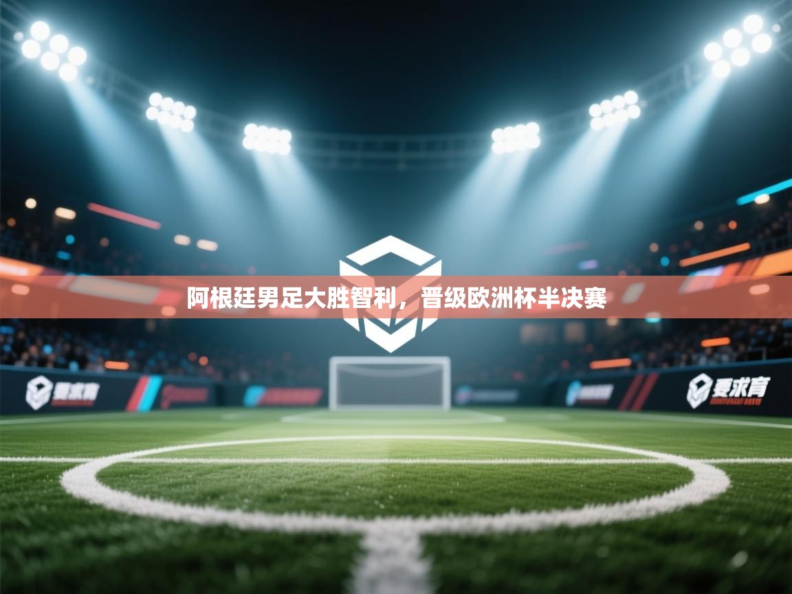 阿根廷男足大胜智利，晋级欧洲杯半决赛  第2张