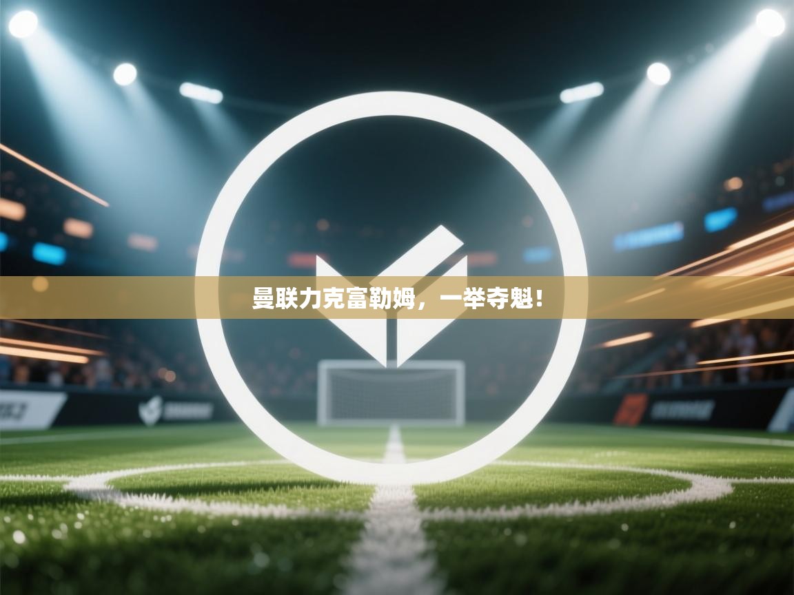 曼联力克富勒姆，一举夺魁！