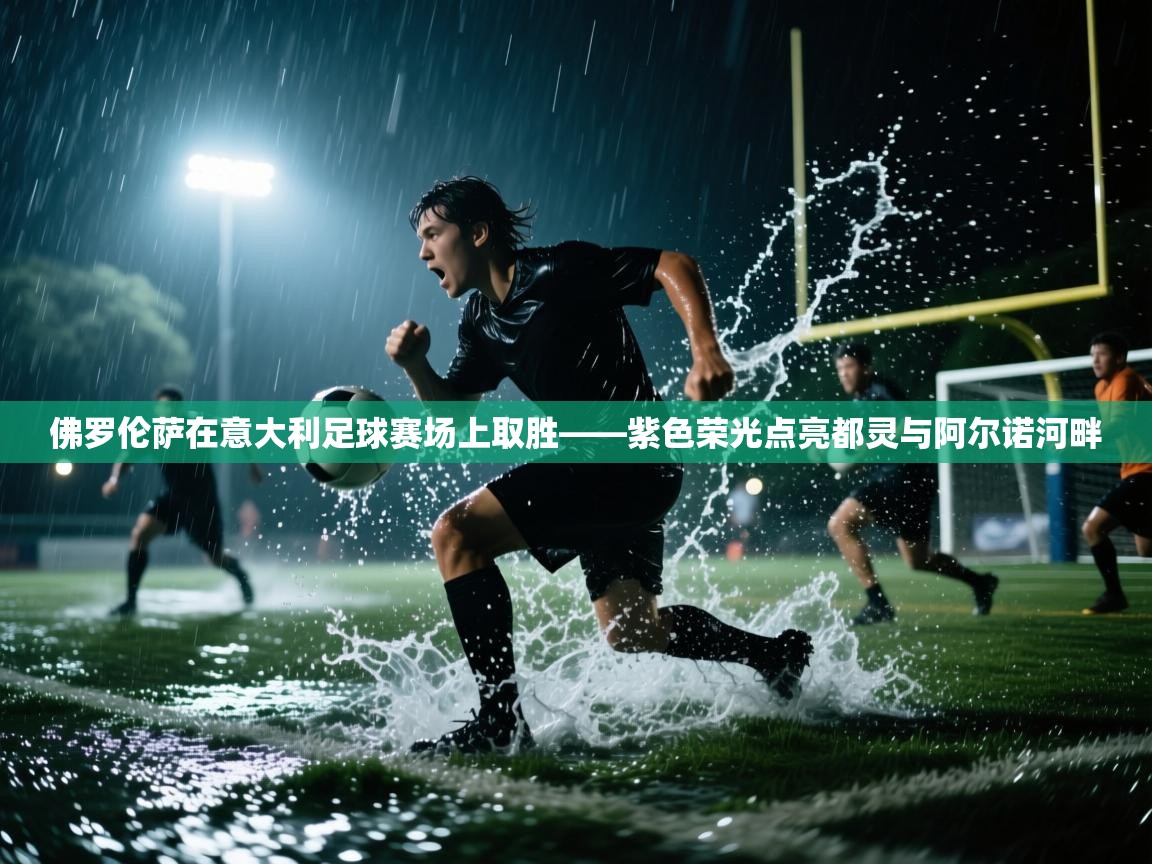 佛罗伦萨在意大利足球赛场上取胜——紫色荣光点亮都灵与阿尔诺河畔